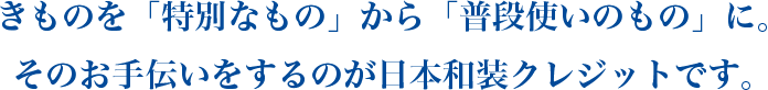 きものを「特別なもの」から「普段使いのもの」に。そのお手伝いをするのが日本和装クレジットです。